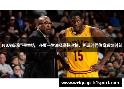 NBA篮球巨星集结，齐聚一堂演绎赛场激情，见证时代传奇辉煌时刻