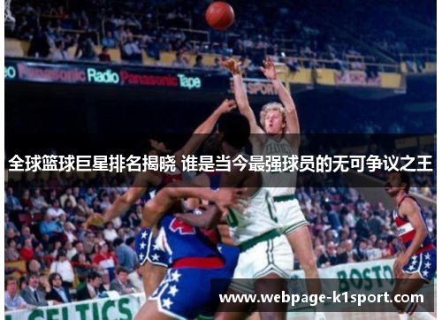 全球篮球巨星排名揭晓 谁是当今最强球员的无可争议之王