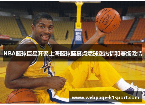NBA篮球巨星齐聚上海篮球盛宴点燃球迷热情和赛场激情