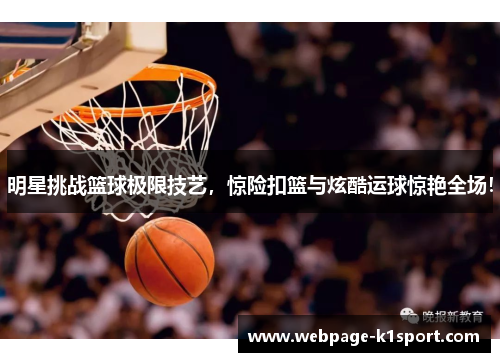 明星挑战篮球极限技艺，惊险扣篮与炫酷运球惊艳全场！