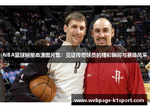 NBA篮球明星高清图片集：见证传奇球员的精彩瞬间与赛场风采