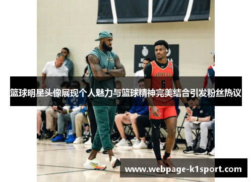 篮球明星头像展现个人魅力与篮球精神完美结合引发粉丝热议