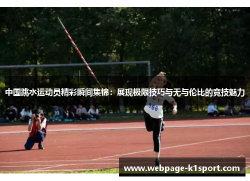 中国跳水运动员精彩瞬间集锦：展现极限技巧与无与伦比的竞技魅力